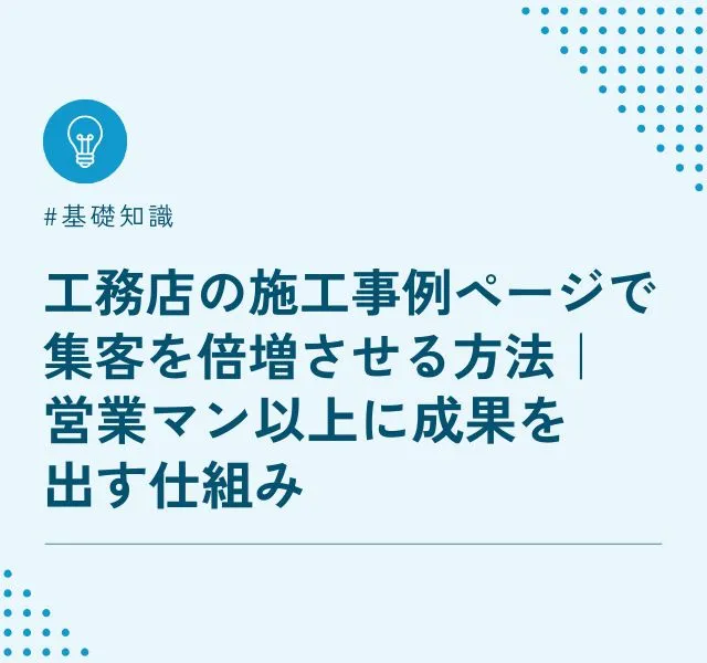 工務店の施工事例ページで集客を倍増させる方法｜営業マン以上に成果を出す仕組み