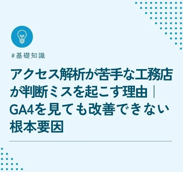 アクセス解析が苦手な工務店が判断ミスを起こす理由｜ GA4を見ても改善できない根本要因