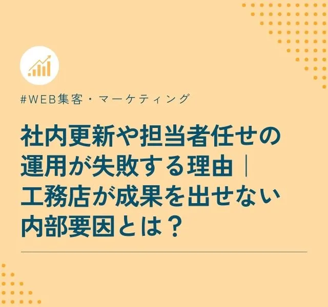 社内更新や担当者任せの運用が失敗する理由｜工務店が成果を出せない内部要因とは？
